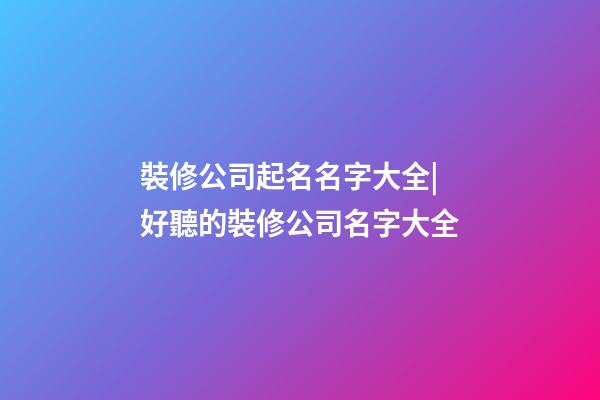 裝修公司起名名字大全|好聽的裝修公司名字大全-第1張-公司起名-玄機派